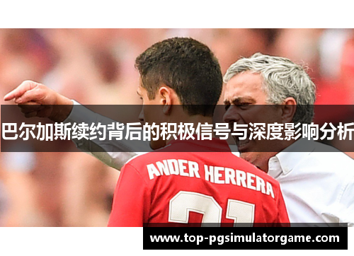 巴尔加斯续约背后的积极信号与深度影响分析 巴尔加斯续约背后的积极信号与深度影响分析