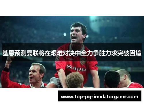基恩预测曼联将在艰难对决中全力争胜力求突破困境