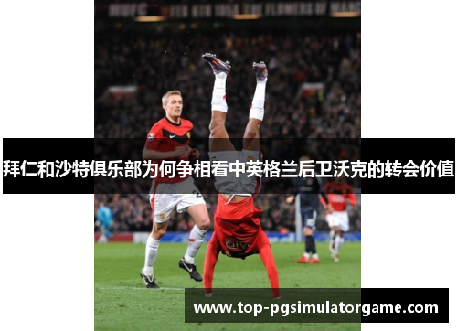 拜仁和沙特俱乐部为何争相看中英格兰后卫沃克的转会价值