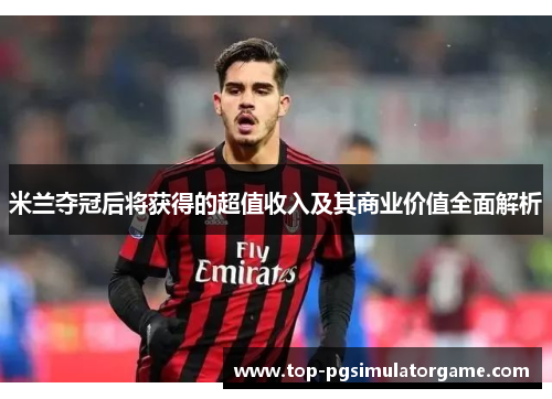 米兰夺冠后将获得的超值收入及其商业价值全面解析 米兰夺冠后将获得的超值收入及其商业价值全面解析