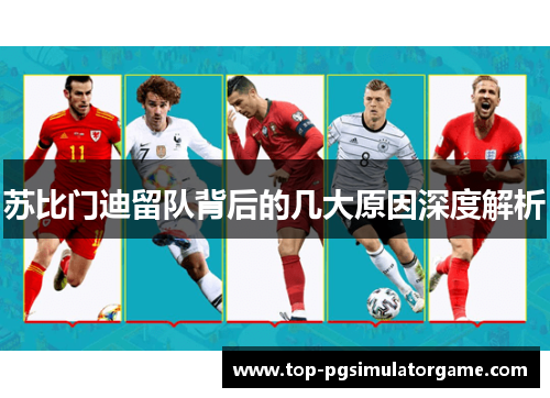 苏比门迪留队背后的几大原因深度解析 苏比门迪留队背后的几大原因深度解析