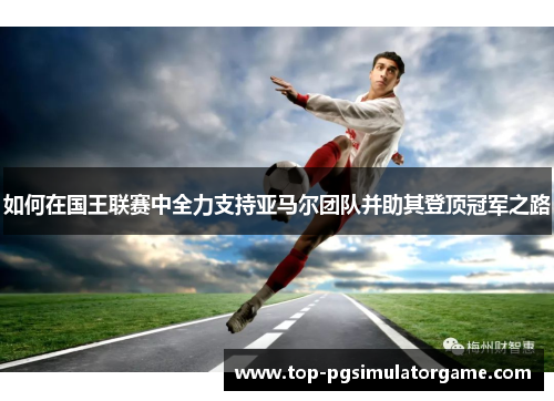 如何在国王联赛中全力支持亚马尔团队并助其登顶冠军之路 如何在国王联赛中全力支持亚马尔团队并助其登顶冠军之路