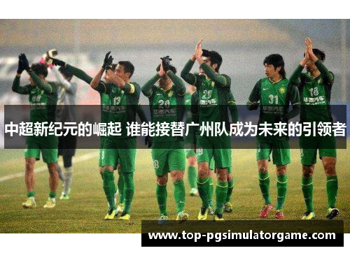 中超新纪元的崛起 谁能接替广州队成为未来的引领者 中超新纪元的崛起 谁能接替广州队成为未来的引领者