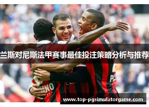 兰斯对尼斯法甲赛事最佳投注策略分析与推荐 兰斯对尼斯法甲赛事最佳投注策略分析与推荐
