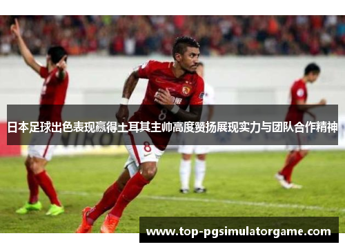 日本足球出色表现赢得土耳其主帅高度赞扬展现实力与团队合作精神 日本足球出色表现赢得土耳其主帅高度赞扬展现实力与团队合作精神