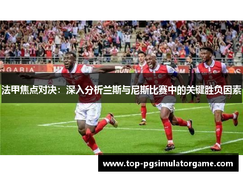 法甲焦点对决:深入分析兰斯与尼斯比赛中的关键胜负因素 法甲焦点对决:深入分析兰斯与尼斯比赛中的关键胜负因素