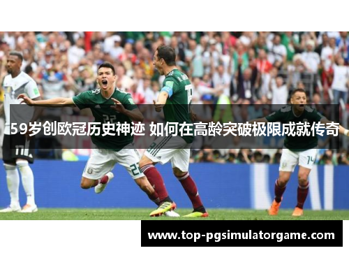 59岁创欧冠历史神迹 如何在高龄突破极限成就传奇 59岁创欧冠历史神迹 如何在高龄突破极限成就传奇