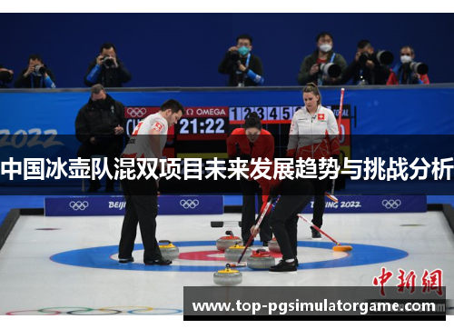 中国冰壶队混双项目未来发展趋势与挑战分析 中国冰壶队混双项目未来发展趋势与挑战分析