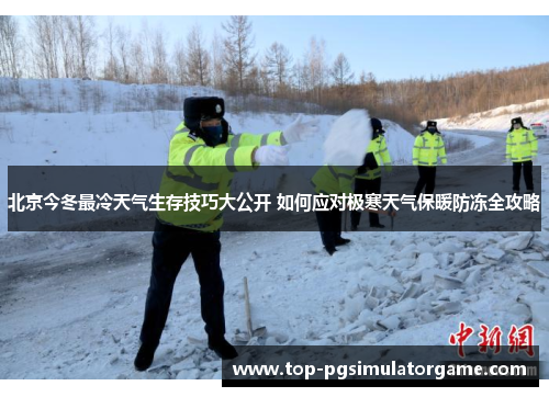 北京今冬最冷天气生存技巧大公开 如何应对极寒天气保暖防冻全攻略 北京今冬最冷天气生存技巧大公开 如何应对极寒天气保暖防冻全攻略