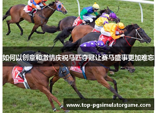 如何以创意和激情庆祝马匹夺冠让赛马盛事更加难忘