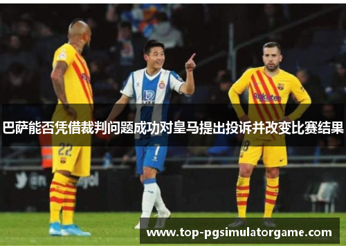 巴萨能否凭借裁判问题成功对皇马提出投诉并改变比赛结果