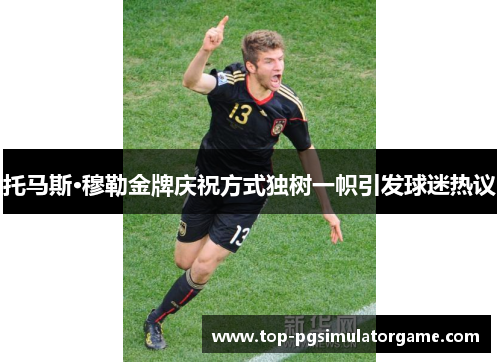 托马斯·穆勒金牌庆祝方式独树一帜引发球迷热议 托马斯·穆勒金牌庆祝方式独树一帜引发球迷热议