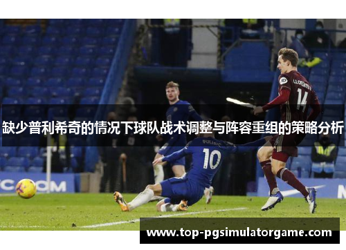 缺少普利希奇的情况下球队战术调整与阵容重组的策略分析