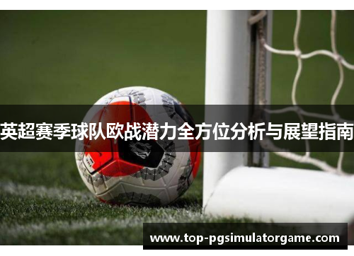 英超赛季球队欧战潜力全方位分析与展望指南