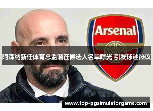 阿森纳新任体育总监潜在候选人名单曝光 引发球迷热议 阿森纳新任体育总监潜在候选人名单曝光 引发球迷热议