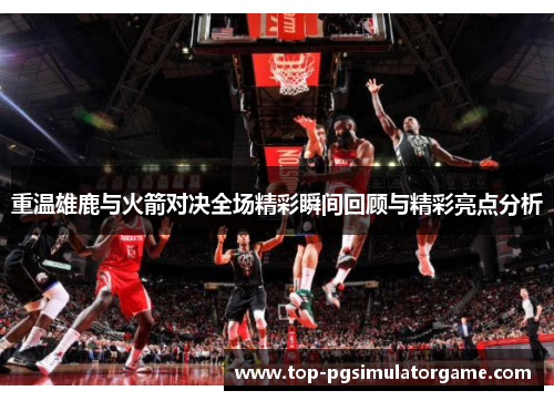重温雄鹿与火箭对决全场精彩瞬间回顾与精彩亮点分析 重温雄鹿与火箭对决全场精彩瞬间回顾与精彩亮点分析