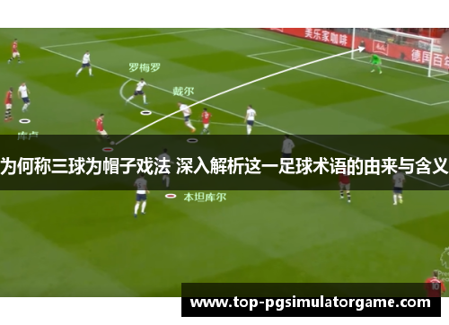 为何称三球为帽子戏法 深入解析这一足球术语的由来与含义 为何称三球为帽子戏法 深入解析这一足球术语的由来与含义