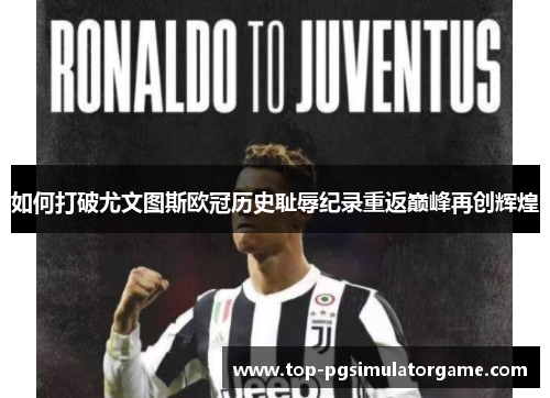 如何打破尤文图斯欧冠历史耻辱纪录重返巅峰再创辉煌 如何打破尤文图斯欧冠历史耻辱纪录重返巅峰再创辉煌