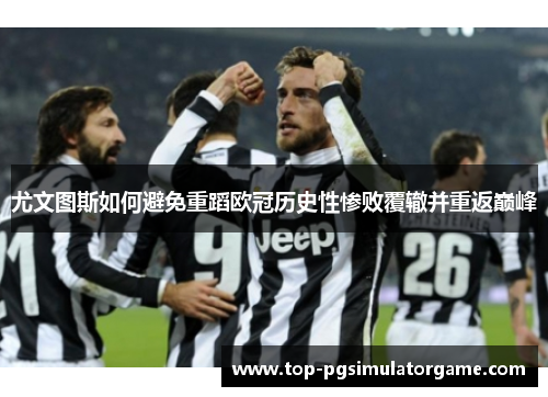 尤文图斯如何避免重蹈欧冠历史性惨败覆辙并重返巅峰