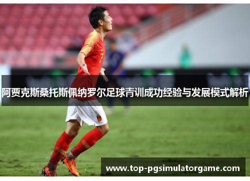 阿贾克斯桑托斯佩纳罗尔足球青训成功经验与发展模式解析 阿贾克斯桑托斯佩纳罗尔足球青训成功经验与发展模式解析