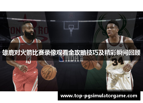 雄鹿对火箭比赛录像观看全攻略技巧及精彩瞬间回顾 雄鹿对火箭比赛录像观看全攻略技巧及精彩瞬间回顾