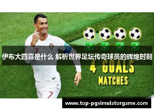 伊布大四喜是什么 解析世界足坛传奇球员的辉煌时刻 伊布大四喜是什么 解析世界足坛传奇球员的辉煌时刻