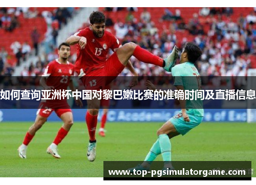 如何查询亚洲杯中国对黎巴嫩比赛的准确时间及直播信息