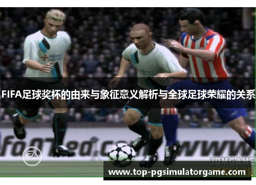 FIFA足球奖杯的由来与象征意义解析与全球足球荣耀的关系