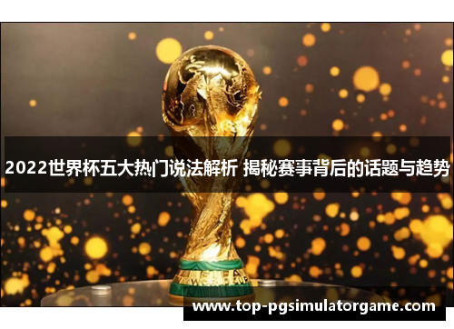 2022世界杯五大热门说法解析 揭秘赛事背后的话题与趋势 2022世界杯五大热门说法解析 揭秘赛事背后的话题与趋势