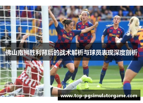 佛山南狮胜利背后的战术解析与球员表现深度剖析 佛山南狮胜利背后的战术解析与球员表现深度剖析