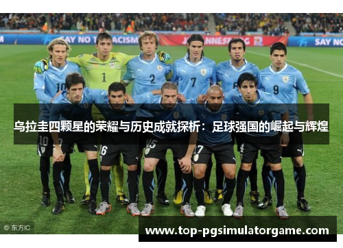 乌拉圭四颗星的荣耀与历史成就探析：足球强国的崛起与辉煌