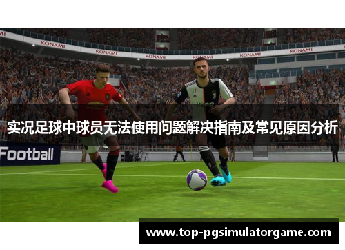 实况足球中球员无法使用问题解决指南及常见原因分析 实况足球中球员无法使用问题解决指南及常见原因分析