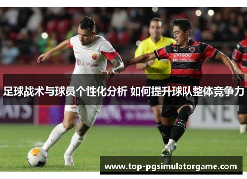 足球战术与球员个性化分析 如何提升球队整体竞争力