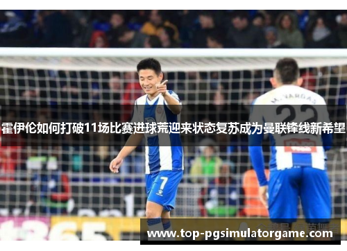 霍伊伦如何打破11场比赛进球荒迎来状态复苏成为曼联锋线新希望