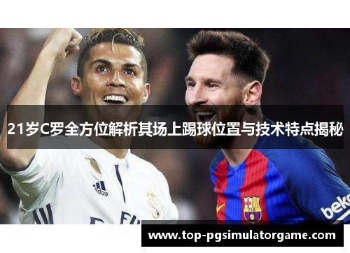 21岁C罗全方位解析其场上踢球位置与技术特点揭秘