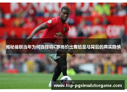 揭秘曼联当年为何选择将C罗高价出售给皇马背后的真实隐情