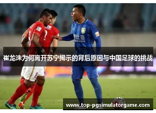 崔龙洙为何离开苏宁揭示的背后原因与中国足球的挑战