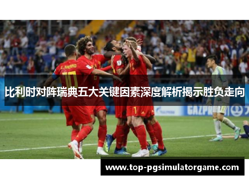 比利时对阵瑞典五大关键因素深度解析揭示胜负走向 比利时对阵瑞典五大关键因素深度解析揭示胜负走向
