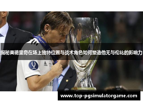 揭秘莫德里奇在场上独特位置与战术角色如何塑造他无与伦比的影响力