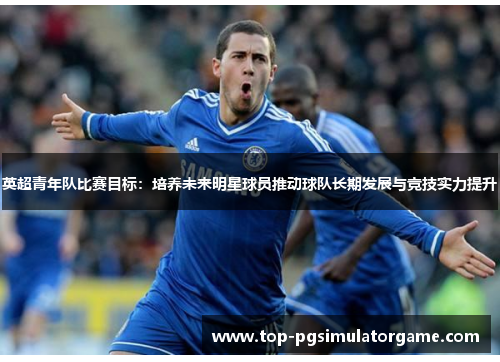 英超青年队比赛目标：培养未来明星球员推动球队长期发展与竞技实力提升