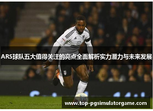 ARS球队五大值得关注的亮点全面解析实力潜力与未来发展