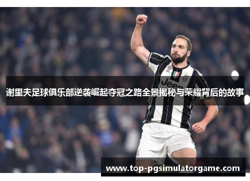 谢里夫足球俱乐部逆袭崛起夺冠之路全景揭秘与荣耀背后的故事 谢里夫足球俱乐部逆袭崛起夺冠之路全景揭秘与荣耀背后的故事