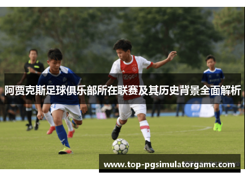 阿贾克斯足球俱乐部所在联赛及其历史背景全面解析 阿贾克斯足球俱乐部所在联赛及其历史背景全面解析
