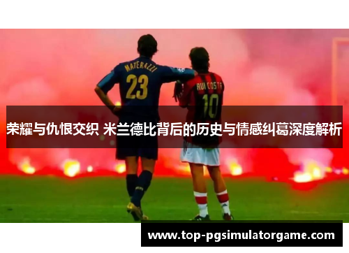 荣耀与仇恨交织 米兰德比背后的历史与情感纠葛深度解析