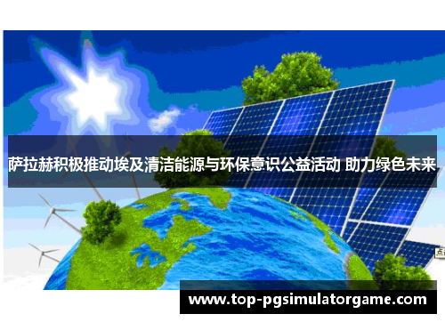 萨拉赫积极推动埃及清洁能源与环保意识公益活动 助力绿色未来