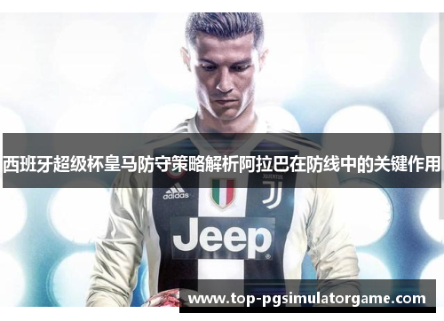 西班牙超级杯皇马防守策略解析阿拉巴在防线中的关键作用