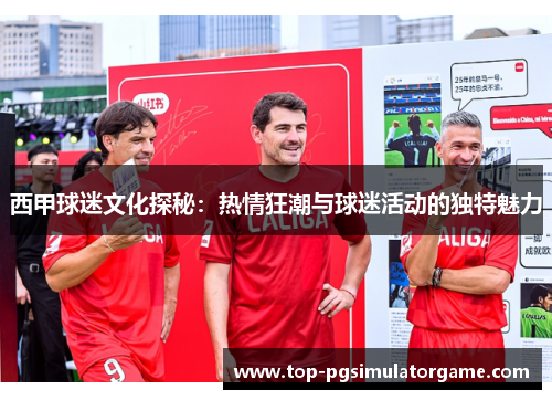 西甲球迷文化探秘：热情狂潮与球迷活动的独特魅力