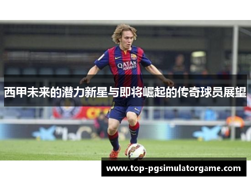 西甲未来的潜力新星与即将崛起的传奇球员展望