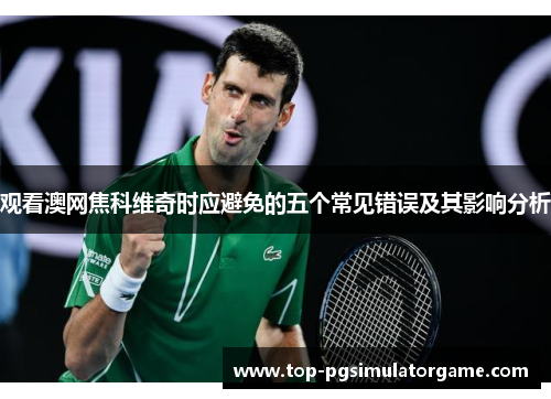 观看澳网焦科维奇时应避免的五个常见错误及其影响分析