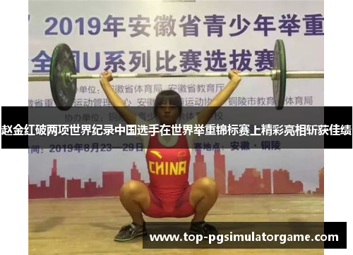 赵金红破两项世界纪录中国选手在世界举重锦标赛上精彩亮相斩获佳绩